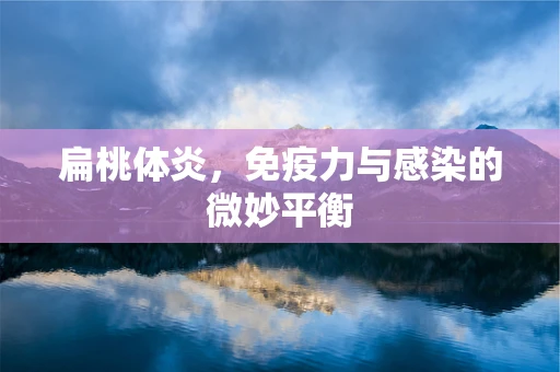 扁桃体炎，免疫力与感染的微妙平衡