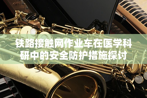 铁路接触网作业车在医学科研中的安全防护措施探讨