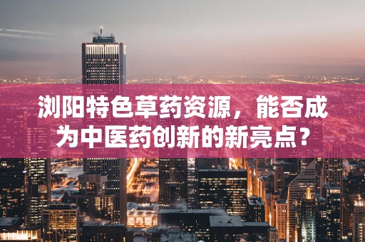 浏阳特色草药资源，能否成为中医药创新的新亮点？