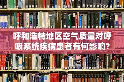 呼和浩特地区空气质量对呼吸系统疾病患者有何影响？