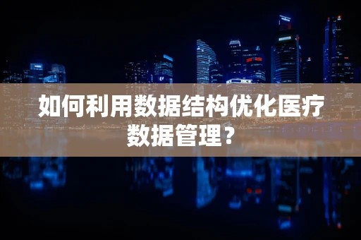 如何利用数据结构优化医疗数据管理？