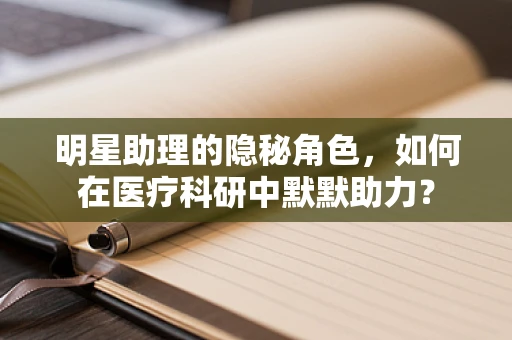明星助理的隐秘角色，如何在医疗科研中默默助力？