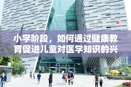 小学阶段，如何通过健康教育促进儿童对医学知识的兴趣？