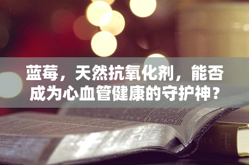 蓝莓，天然抗氧化剂，能否成为心血管健康的守护神？