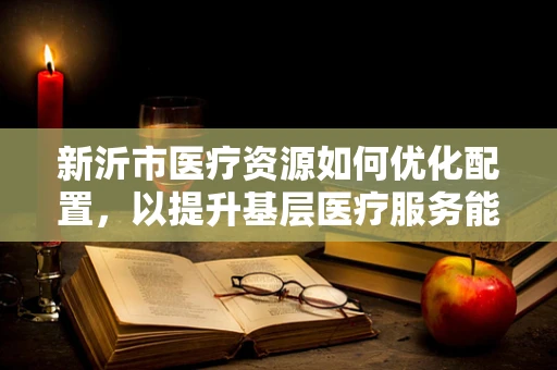 新沂市医疗资源如何优化配置，以提升基层医疗服务能力？