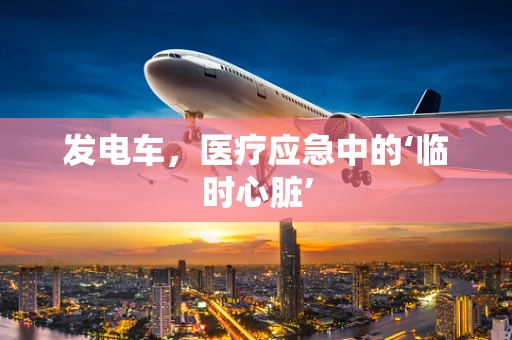 发电车，医疗应急中的‘临时心脏’
