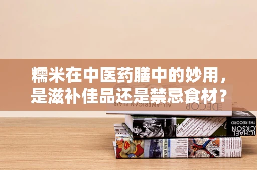 糯米在中医药膳中的妙用，是滋补佳品还是禁忌食材？