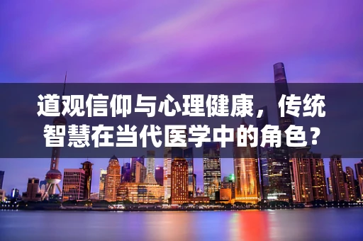 道观信仰与心理健康，传统智慧在当代医学中的角色？