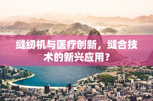 缝纫机与医疗创新，缝合技术的新兴应用？
