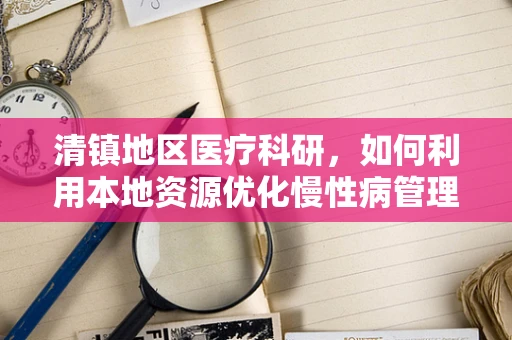 清镇地区医疗科研，如何利用本地资源优化慢性病管理？