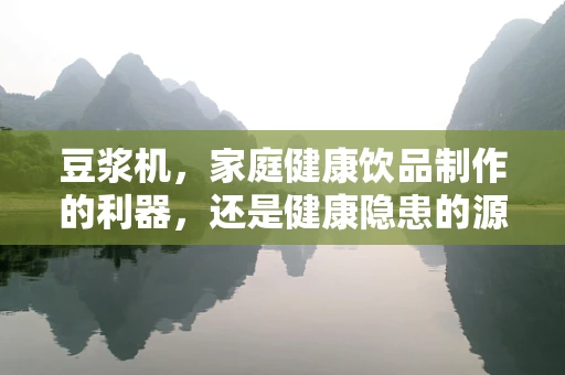 豆浆机，家庭健康饮品制作的利器，还是健康隐患的源头？