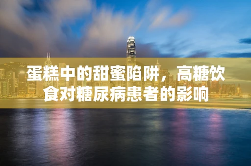 蛋糕中的甜蜜陷阱，高糖饮食对糖尿病患者的影响