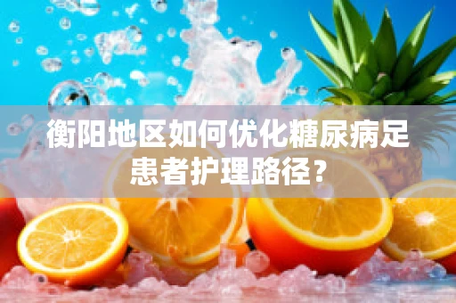 衡阳地区如何优化糖尿病足患者护理路径？