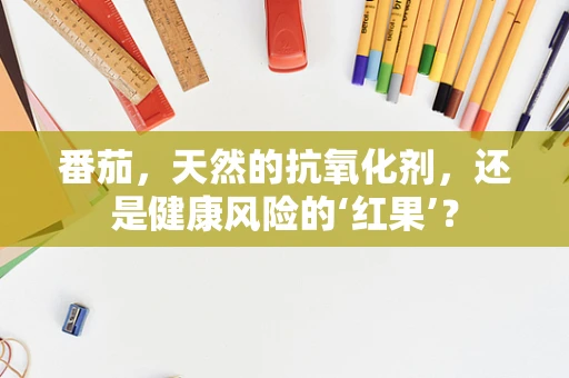 番茄，天然的抗氧化剂，还是健康风险的‘红果’？