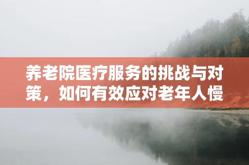 养老院医疗服务的挑战与对策，如何有效应对老年人慢性病管理？