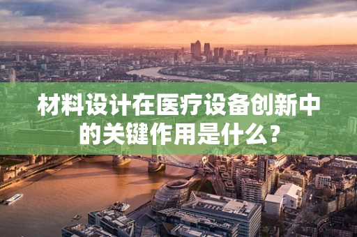 材料设计在医疗设备创新中的关键作用是什么？