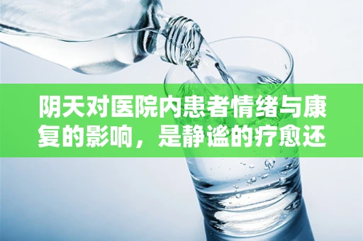 阴天对医院内患者情绪与康复的影响，是静谧的疗愈还是压抑的阻碍？