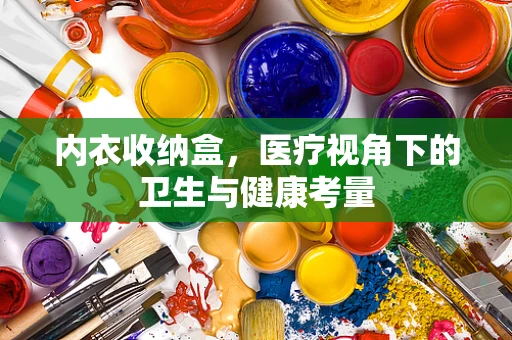 内衣收纳盒，医疗视角下的卫生与健康考量