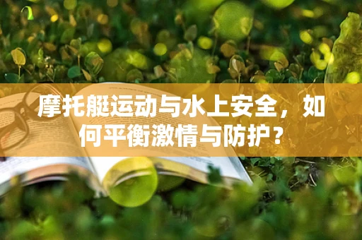 摩托艇运动与水上安全，如何平衡激情与防护？