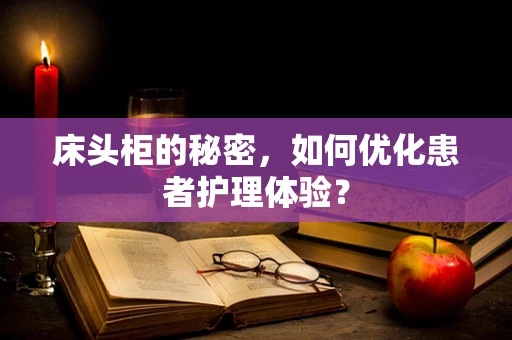 床头柜的秘密，如何优化患者护理体验？
