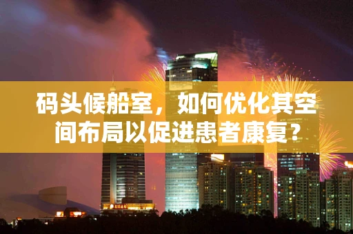 码头候船室，如何优化其空间布局以促进患者康复？