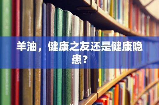 羊油，健康之友还是健康隐患？