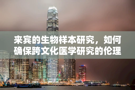 来宾的生物样本研究，如何确保跨文化医学研究的伦理与准确性？