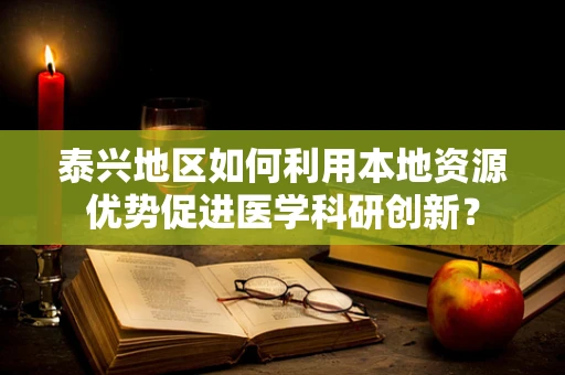 泰兴地区如何利用本地资源优势促进医学科研创新？