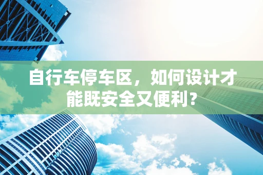 自行车停车区，如何设计才能既安全又便利？
