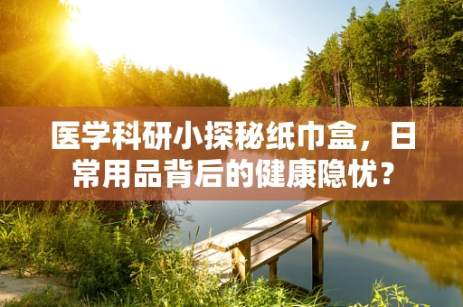 医学科研小探秘纸巾盒，日常用品背后的健康隐忧？