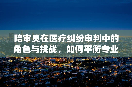 陪审员在医疗纠纷审判中的角色与挑战，如何平衡专业与公正？