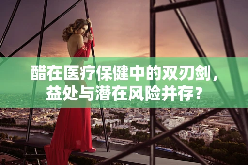醋在医疗保健中的双刃剑，益处与潜在风险并存？