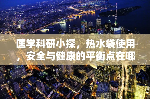 医学科研小探，热水袋使用，安全与健康的平衡点在哪里？