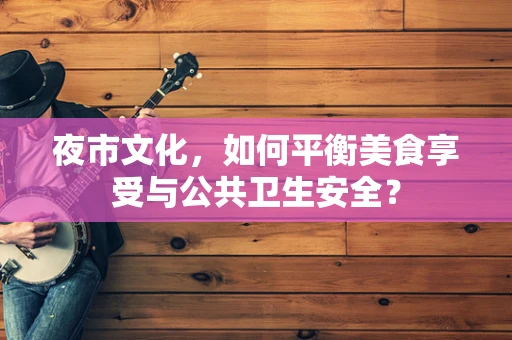 夜市文化，如何平衡美食享受与公共卫生安全？