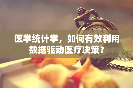 医学统计学，如何有效利用数据驱动医疗决策？