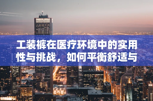 工装裤在医疗环境中的实用性与挑战，如何平衡舒适与专业？