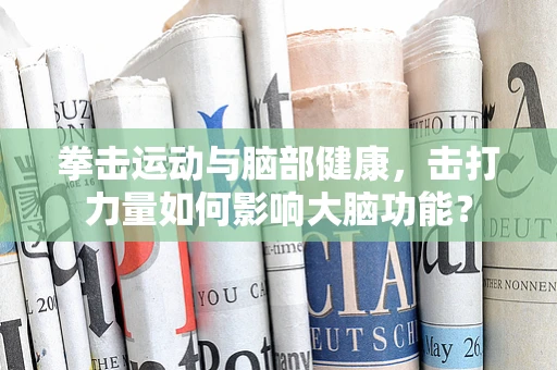 拳击运动与脑部健康，击打力量如何影响大脑功能？