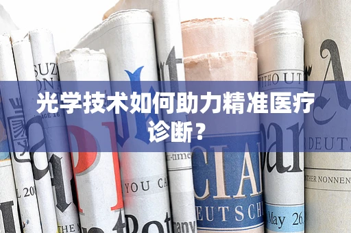 光学技术如何助力精准医疗诊断？