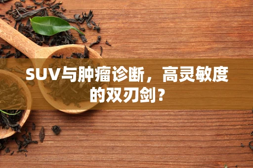 SUV与肿瘤诊断，高灵敏度的双刃剑？