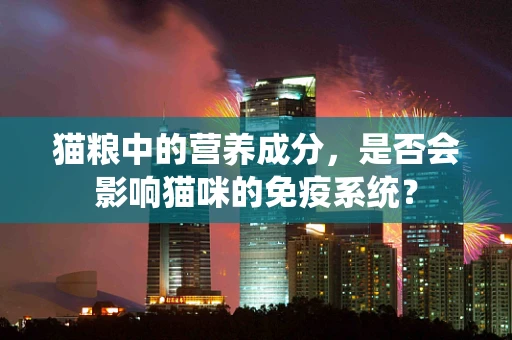 猫粮中的营养成分，是否会影响猫咪的免疫系统？