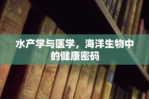 水产学与医学，海洋生物中的健康密码
