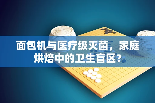面包机与医疗级灭菌，家庭烘焙中的卫生盲区？