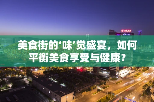 美食街的‘味’觉盛宴，如何平衡美食享受与健康？