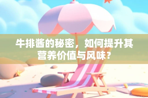 牛排酱的秘密，如何提升其营养价值与风味？