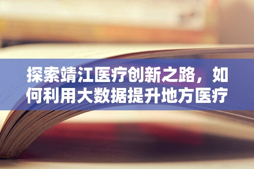 探索靖江医疗创新之路，如何利用大数据提升地方医疗决策精准性？