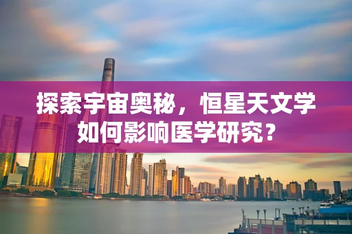 探索宇宙奥秘，恒星天文学如何影响医学研究？