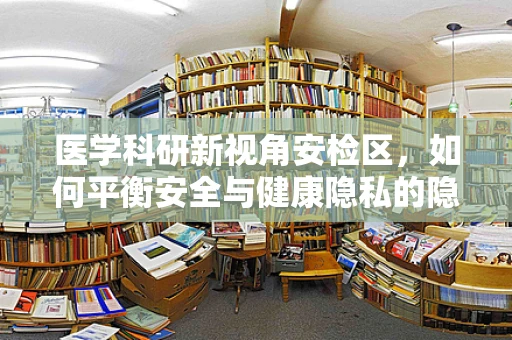 医学科研新视角安检区，如何平衡安全与健康隐私的隐形防线？