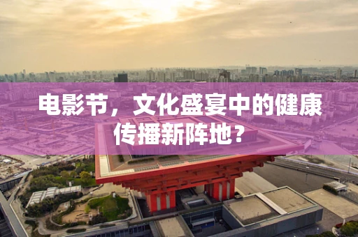 电影节，文化盛宴中的健康传播新阵地？