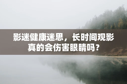 影迷健康迷思，长时间观影真的会伤害眼睛吗？