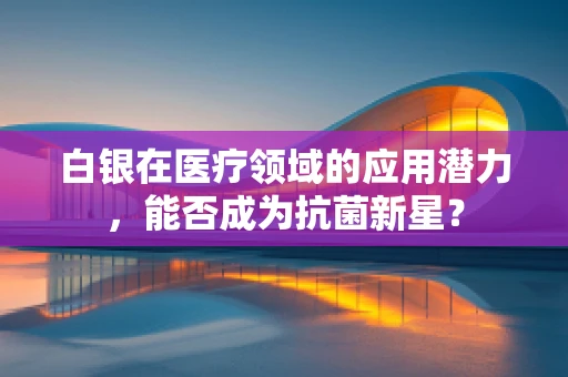 白银在医疗领域的应用潜力，能否成为抗菌新星？